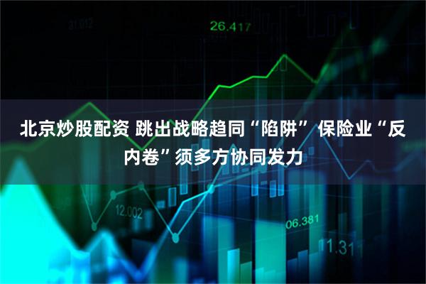 北京炒股配资 跳出战略趋同“陷阱” 保险业“反内卷”须多方协同发力