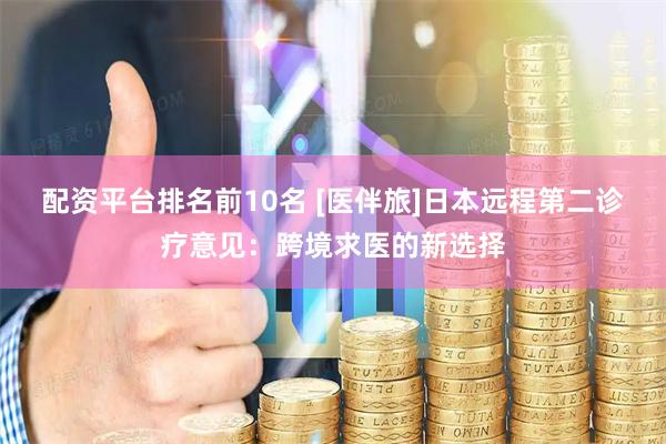 配资平台排名前10名 [医伴旅]日本远程第二诊疗意见：跨境求医的新选择