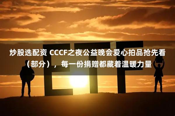 炒股选配资 CCCF之夜公益晚会爱心拍品抢先看（部分），每一份捐赠都藏着温暖力量