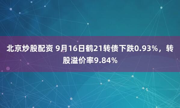 北京炒股配资 9月16日鹤21转债下跌0.93%，转股溢价率9.84%