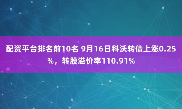 配资平台排名前10名 9月16日科沃转债上涨0.25%，转股溢价率110.91%