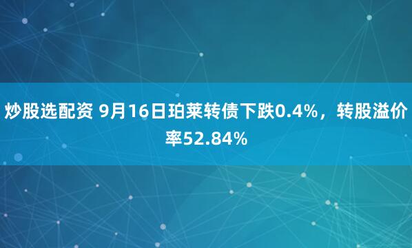 炒股选配资 9月16日珀莱转债下跌0.4%，转股溢价率52.84%