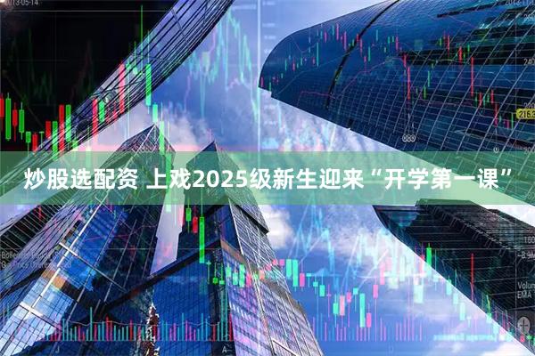 炒股选配资 上戏2025级新生迎来“开学第一课”