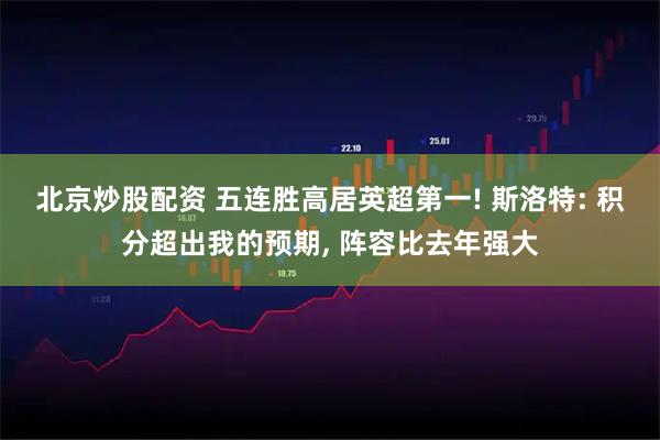北京炒股配资 五连胜高居英超第一! 斯洛特: 积分超出我的预期, 阵容比去年强大
