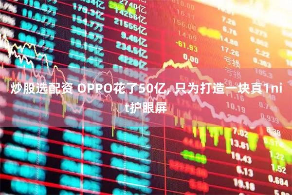 炒股选配资 OPPO花了50亿, 只为打造一块真1nit护眼屏