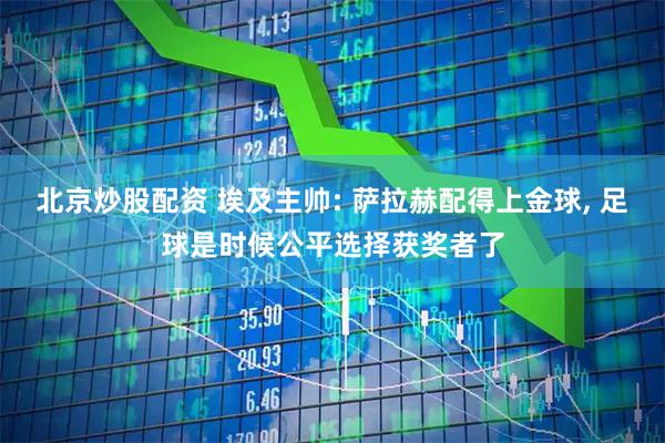 北京炒股配资 埃及主帅: 萨拉赫配得上金球, 足球是时候公平选择获奖者了