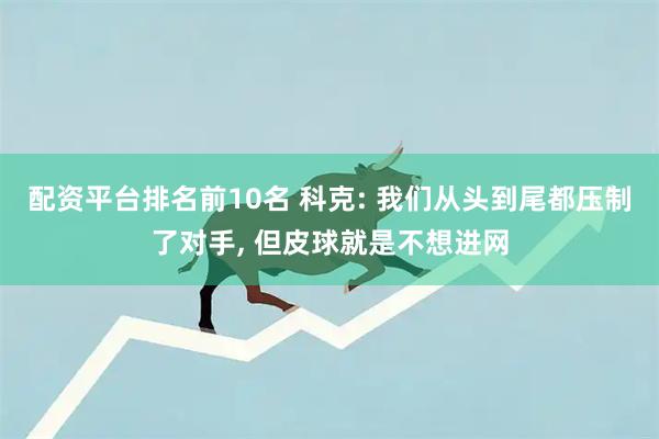 配资平台排名前10名 科克: 我们从头到尾都压制了对手, 但皮球就是不想进网