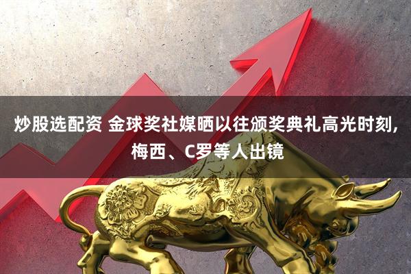 炒股选配资 金球奖社媒晒以往颁奖典礼高光时刻, 梅西、C罗等人出镜