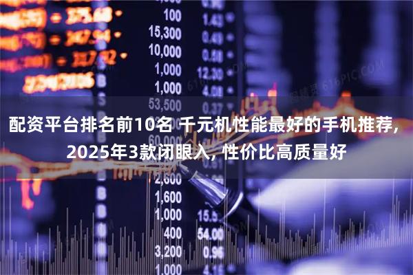 配资平台排名前10名 千元机性能最好的手机推荐, 2025年3款闭眼入, 性价比高质量好