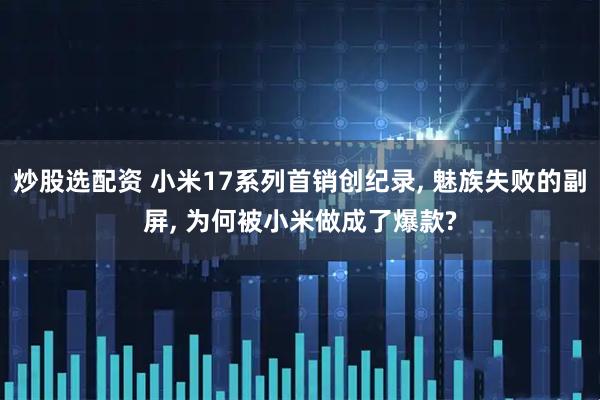 炒股选配资 小米17系列首销创纪录, 魅族失败的副屏, 为何被小米做成了爆款?