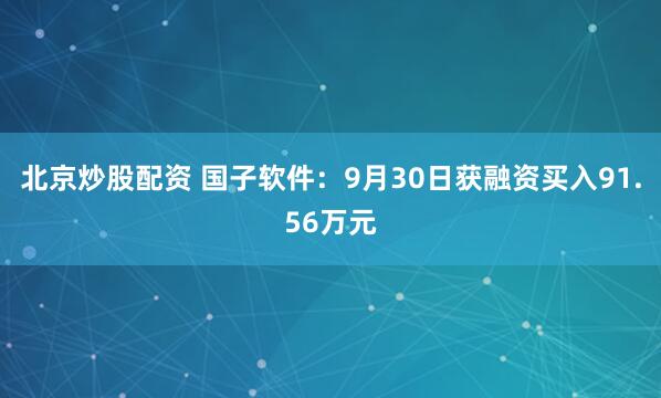 北京炒股配资 国子软件：9月30日获融资买入91.56万元