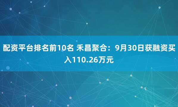 配资平台排名前10名 禾昌聚合：9月30日获融资买入110.26万元