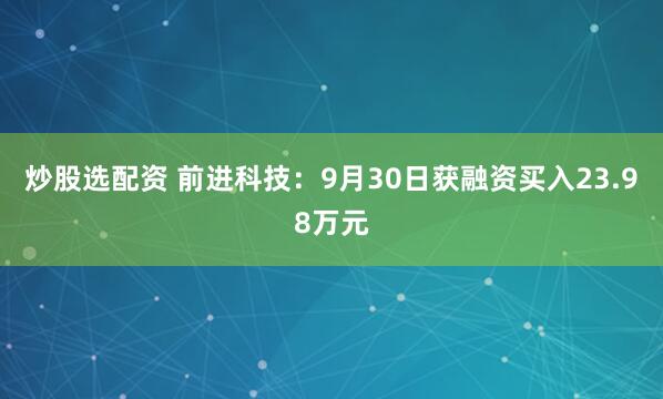 炒股选配资 前进科技：9月30日获融资买入23.98万元