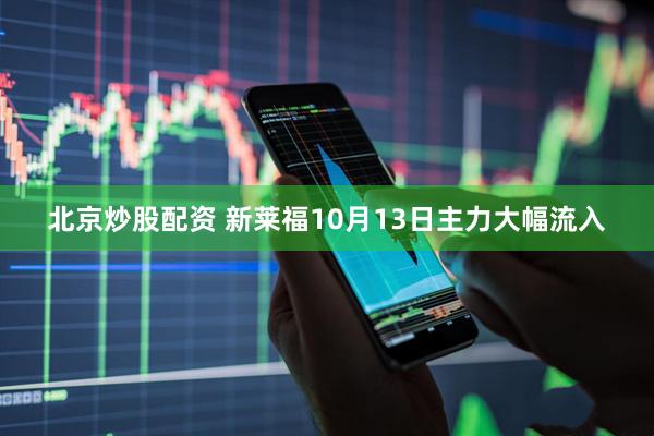 北京炒股配资 新莱福10月13日主力大幅流入