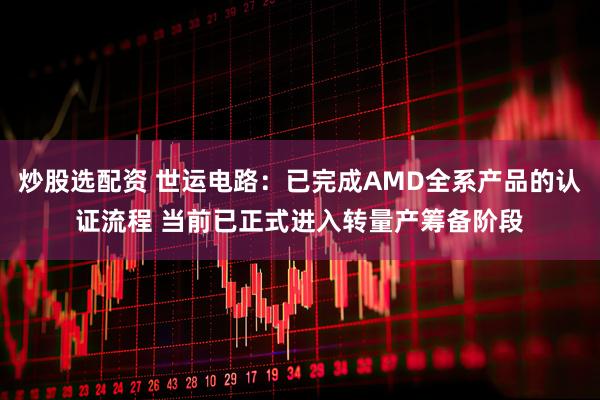 炒股选配资 世运电路：已完成AMD全系产品的认证流程 当前已正式进入转量产筹备阶段